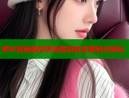 哔咔漫画教你快速搜游戏资源轻松畅玩 哔咔漫画教你快速搜游戏资源轻松畅玩