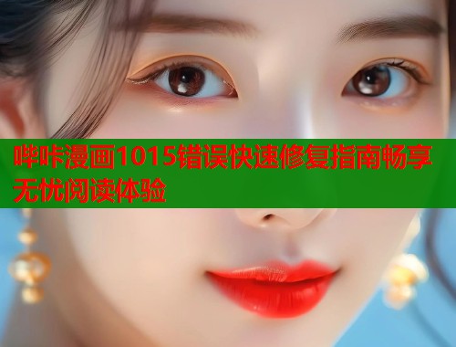 哔咔漫画1015错误快速修复指南畅享无忧阅读体验