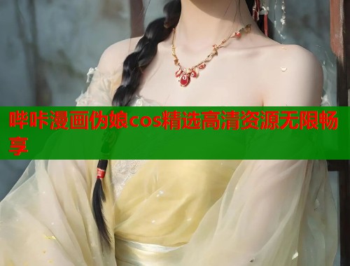 哔咔漫画伪娘cos精选高清资源无限畅享 哔咔漫画伪娘cos精选高清资源无限畅享