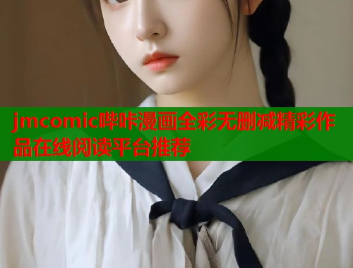 jmcomic哔咔漫画全彩无删减精彩作品在线阅读平台推荐