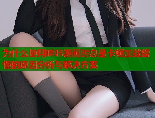 为什么使用哔咔漫画时总是卡顿加载缓慢的原因分析与解决方案 为什么使用哔咔漫画时总是卡顿加载缓慢的原因分析与解决方案