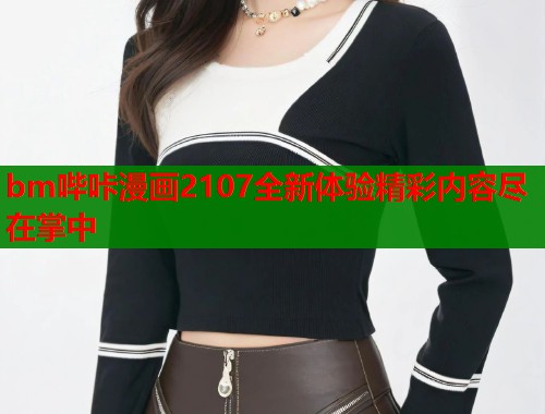 bm哔咔漫画2107全新体验精彩内容尽在掌中