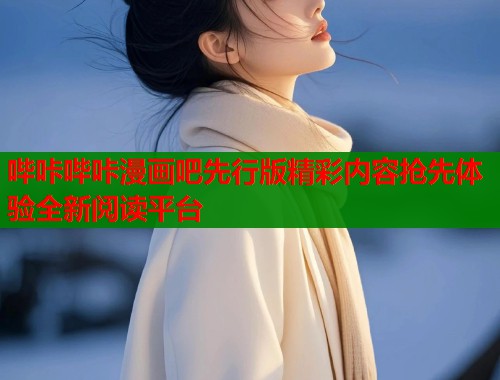 哔咔哔咔漫画吧先行版精彩内容抢先体验全新阅读平台 哔咔哔咔漫画吧先行版精彩内容抢先体验全新阅读平台