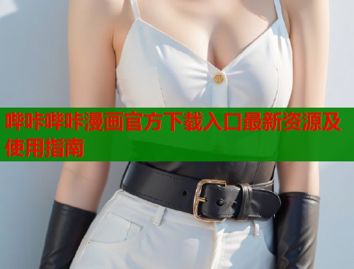 哔咔哔咔漫画官方下载入口最新资源及使用指南 哔咔哔咔漫画官方下载入口最新资源及使用指南