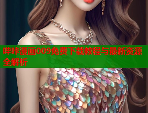 哔咔漫画009免费下载教程与最新资源全解析 哔咔漫画009免费下载教程与最新资源全解析