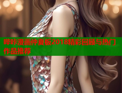 哔咔漫画仲夏板2018精彩回顾与热门作品推荐