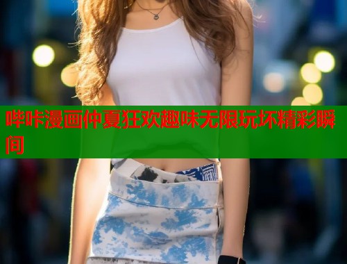 哔咔漫画仲夏狂欢趣味无限玩坏精彩瞬间