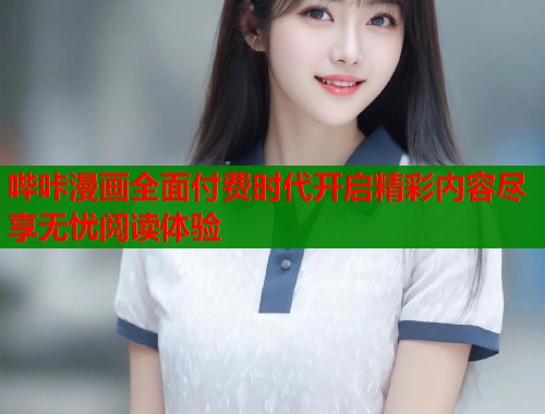 哔咔漫画全面付费时代开启精彩内容尽享无忧阅读体验