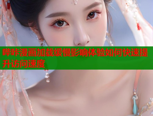 哔咔漫画加载缓慢影响体验如何快速提升访问速度