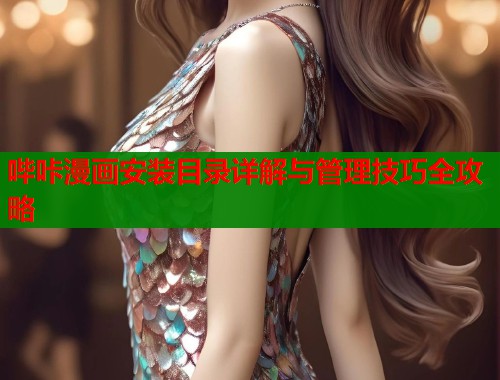 哔咔漫画安装目录详解与管理技巧全攻略