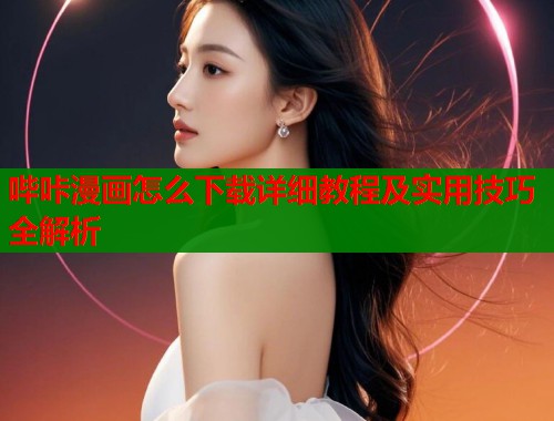 哔咔漫画怎么下载详细教程及实用技巧全解析