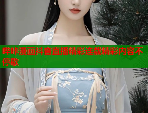 哔咔漫画抖音直播精彩连载精彩内容不停歇