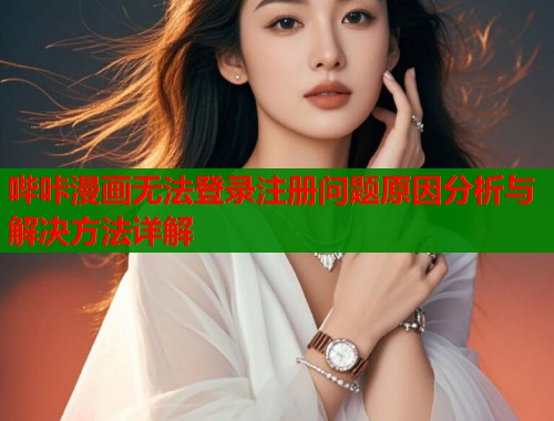 哔咔漫画无法登录注册问题原因分析与解决方法详解
