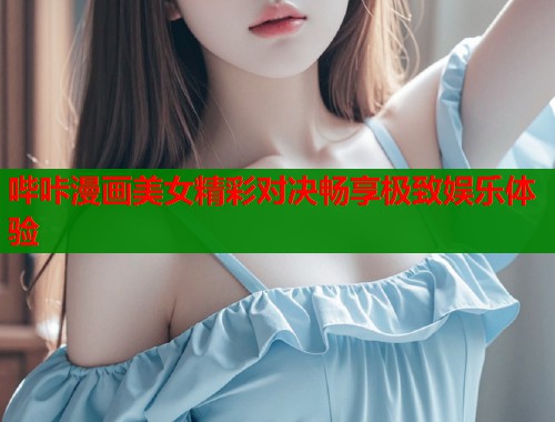 哔咔漫画美女精彩对决畅享极致娱乐体验