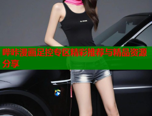 哔咔漫画足控专区精彩推荐与精品资源分享