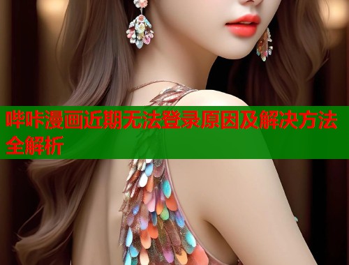 哔咔漫画近期无法登录原因及解决方法全解析