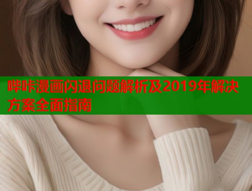 哔咔漫画闪退问题解析及2019年解决方案全面指南