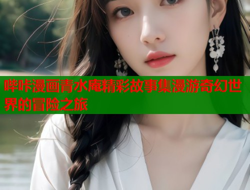 哔咔漫画青水庵精彩故事集漫游奇幻世界的冒险之旅