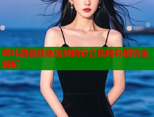 哔咔漫画鱿鱼视频精彩合集精彩剧情全解析