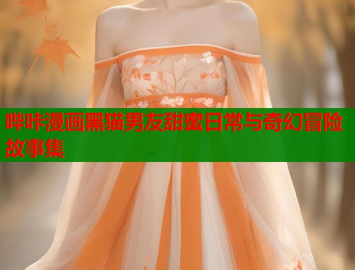哔咔漫画黑猫男友甜蜜日常与奇幻冒险故事集 哔咔漫画黑猫男友甜蜜日常与奇幻冒险故事集