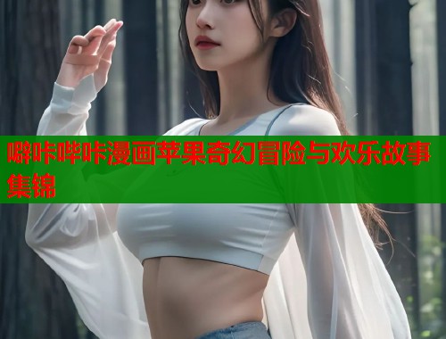 噼咔哔咔漫画苹果奇幻冒险与欢乐故事集锦