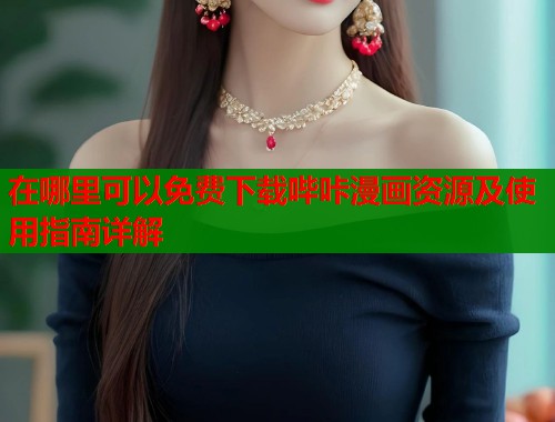 在哪里可以免费下载哔咔漫画资源及使用指南详解
