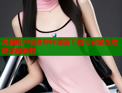 外服用户必备哔咔漫画下载与安装全攻略详解教程