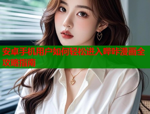 安卓手机用户如何轻松进入哔咔漫画全攻略指南