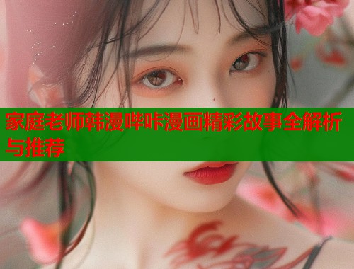 家庭老师韩漫哔咔漫画精彩故事全解析与推荐