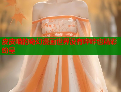 皮皮喵的奇幻漫画世界没有哔咔也精彩纷呈