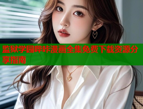 监狱学园哔咔漫画全集免费下载资源分享指南